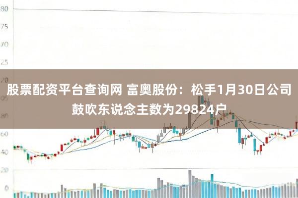 股票配资平台查询网 富奥股份：松手1月30日公司鼓吹东说念主数为29824户