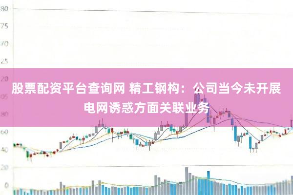 股票配资平台查询网 精工钢构：公司当今未开展电网诱惑方面关联业务