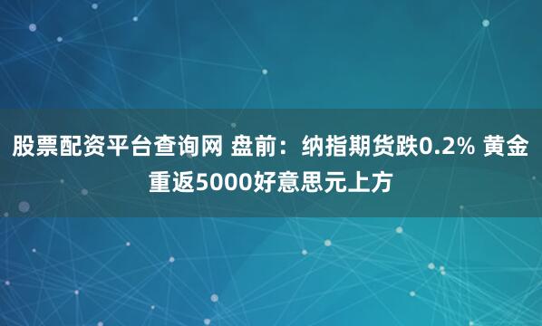 股票配资平台查询网 盘前：纳指期货跌0.2% 黄金重返5000好意思元上方