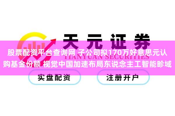 股票配资平台查询网 子公司拟170万好意思元认购基金份额 视觉中国加速布局东说念主工智能畛域