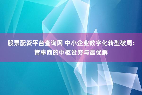 股票配资平台查询网 中小企业数字化转型破局：管事商的中枢贫穷与最优解