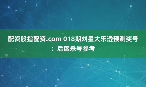 配资股指配资.com 018期刘星大乐透预测奖号：后区杀号参考