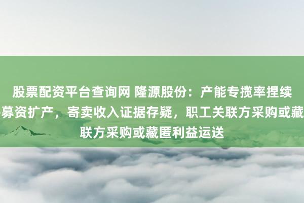 股票配资平台查询网 隆源股份：产能专揽率捏续下滑仍大举募资扩产，寄卖收入证据存疑，职工关联方采购或藏匿利益运送