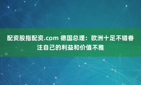 配资股指配资.com 德国总理：欧洲十足不错眷注自己的利益和价值不雅