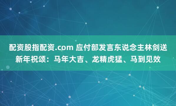 配资股指配资.com 应付部发言东说念主林剑送新年祝颂：马年大吉、龙精虎猛、马到见效