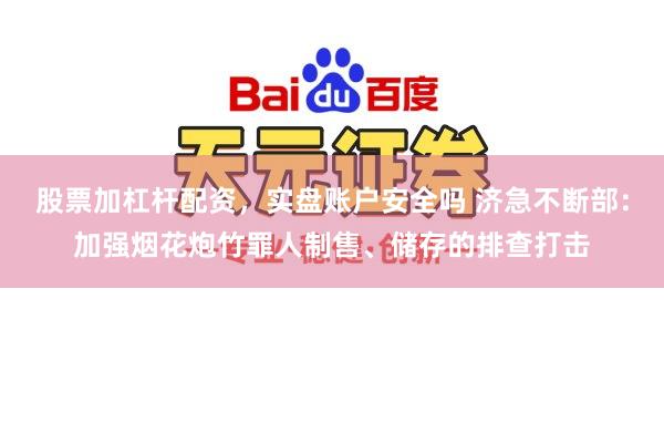 股票加杠杆配资，实盘账户安全吗 济急不断部：加强烟花炮竹罪人制售、储存的排查打击
