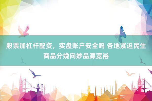 股票加杠杆配资，实盘账户安全吗 各地紧迫民生商品分娩向妙品源宽裕