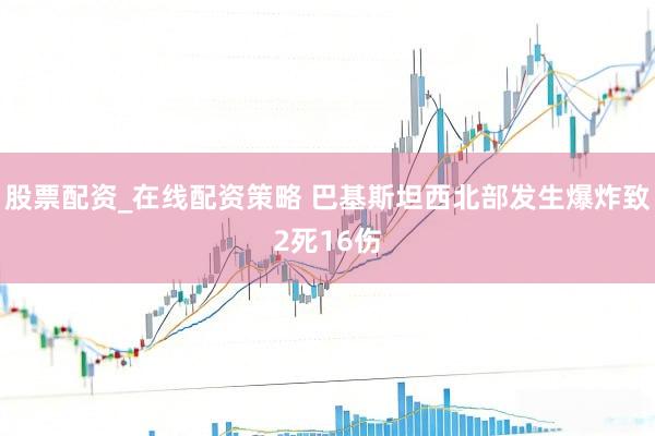 股票配资_在线配资策略 巴基斯坦西北部发生爆炸致2死16伤