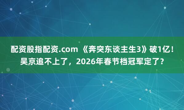 配资股指配资.com 《奔突东谈主生3》破1亿！吴京追不上了，2026年春节档冠军定了？