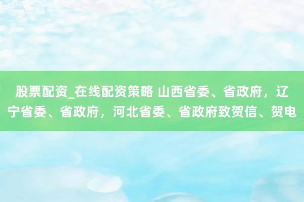 股票配资_在线配资策略 山西省委、省政府，辽宁省委、省政府，河北省委、省政府致贺信、贺电