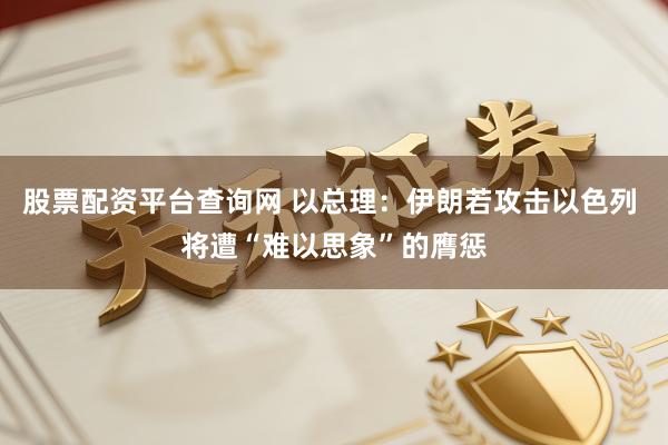 股票配资平台查询网 以总理：伊朗若攻击以色列 将遭“难以思象”的膺惩