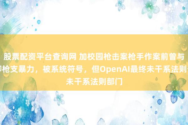 股票配资平台查询网 加校园枪击案枪手作案前曾与AI聊枪支暴力，被系统符号，但OpenAI最终未干系法则部门
