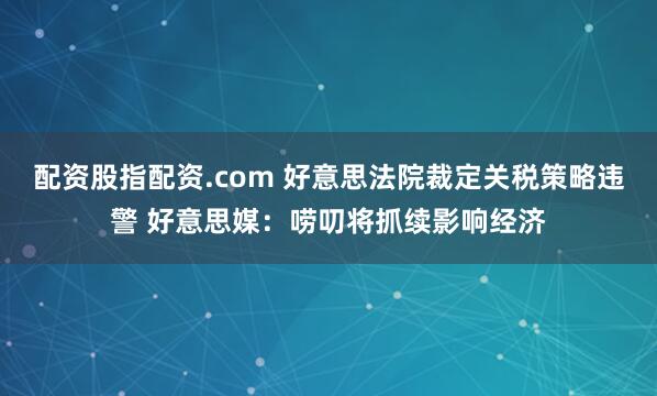 配资股指配资.com 好意思法院裁定关税策略违警 好意思媒：唠叨将抓续影响经济