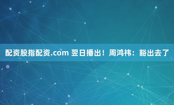 配资股指配资.com 翌日播出！周鸿祎：豁出去了