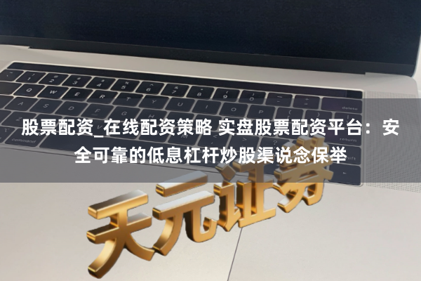 股票配资_在线配资策略 实盘股票配资平台：安全可靠的低息杠杆炒股渠说念保举