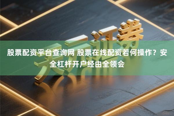 股票配资平台查询网 股票在线配资若何操作？安全杠杆开户经由全领会