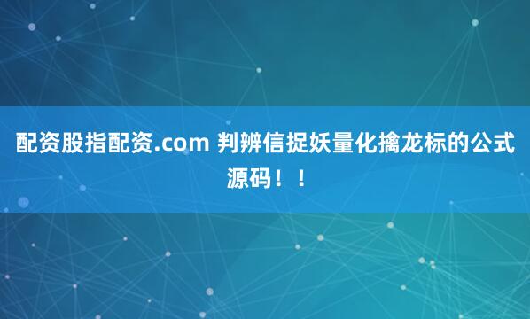 配资股指配资.com 判辨信捉妖量化擒龙标的公式源码！！