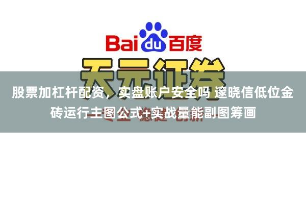 股票加杠杆配资，实盘账户安全吗 邃晓信低位金砖运行主图公式+实战量能副图筹画