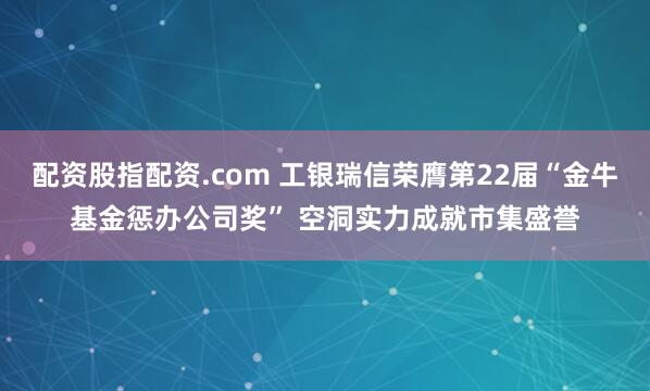 配资股指配资.com 工银瑞信荣膺第22届“金牛基金惩办公司奖” 空洞实力成就市集盛誉