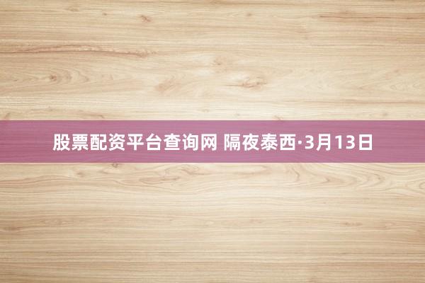 股票配资平台查询网 隔夜泰西·3月13日