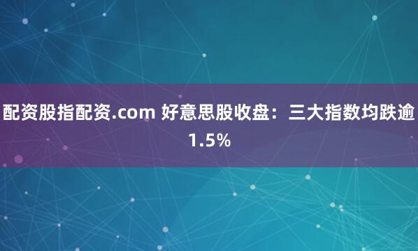 配资股指配资.com 好意思股收盘：三大指数均跌逾1.5%