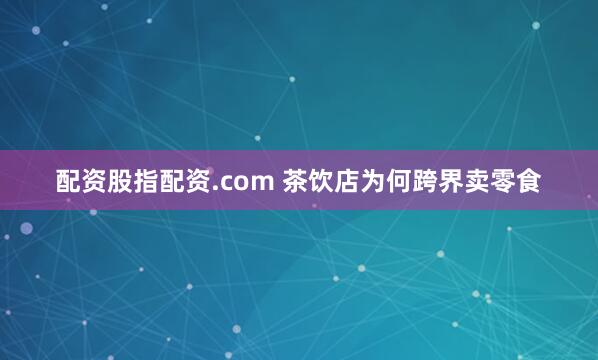 配资股指配资.com 茶饮店为何跨界卖零食