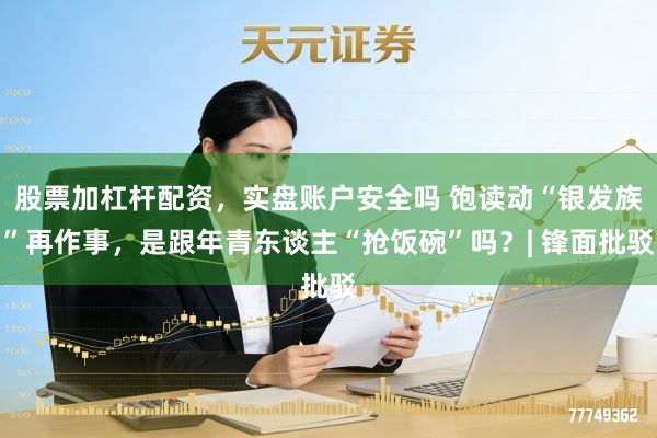 股票加杠杆配资，实盘账户安全吗 饱读动“银发族”再作事，是跟年青东谈主“抢饭碗”吗？| 锋面批驳