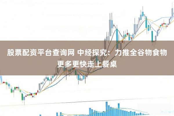 股票配资平台查询网 中经探究：力推全谷物食物更多更快走上餐桌