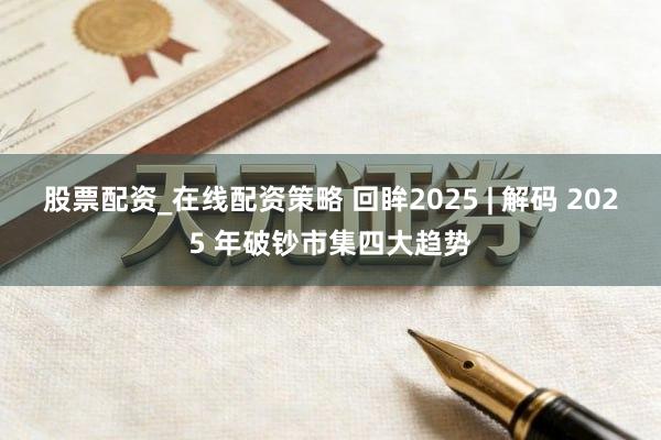 股票配资_在线配资策略 回眸2025 | 解码 2025 年破钞市集四大趋势