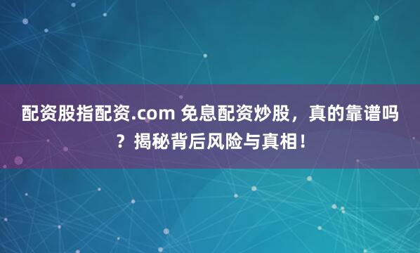 配资股指配资.com 免息配资炒股,真的靠谱吗?揭秘背后风险与真相!