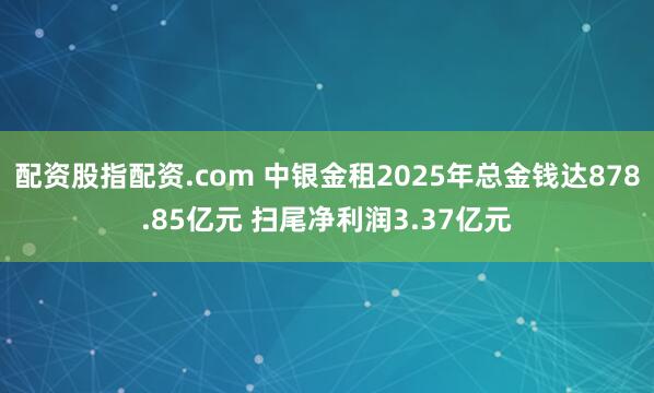 配资股指配资.com 中银金租2025年总金钱达878.85亿元 扫尾净利润3.37亿元
