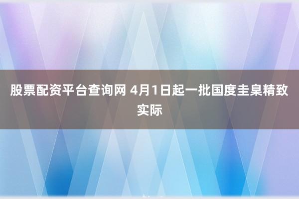 股票配资平台查询网 4月1日起一批国度圭臬精致实际