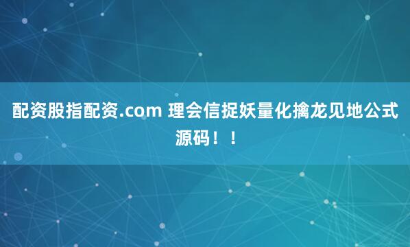 配资股指配资.com 理会信捉妖量化擒龙见地公式源码!!