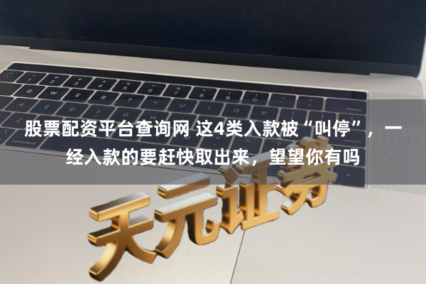股票配资平台查询网 这4类入款被“叫停”，一经入款的要赶快取出来，望望你有吗