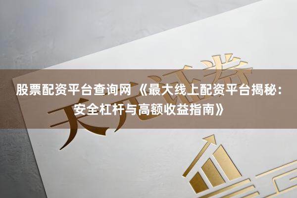 股票配资平台查询网 《最大线上配资平台揭秘:安全杠杆与高额收益指南》