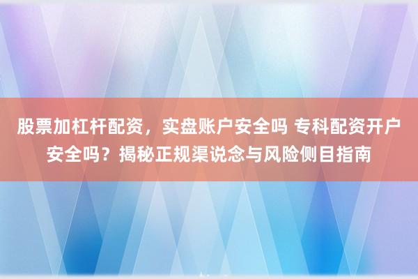 股票加杠杆配资,实盘账户安全吗 专科配资开户安全吗?揭秘正规渠说念与风险侧目指南