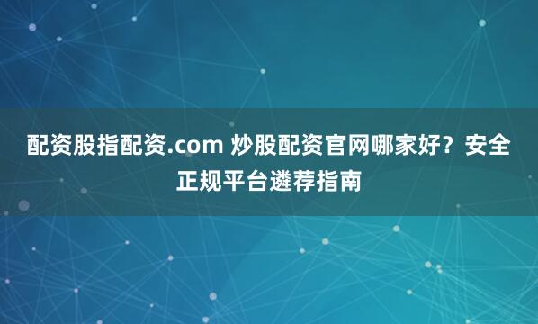 配资股指配资.com 炒股配资官网哪家好？安全正规平台遴荐指南