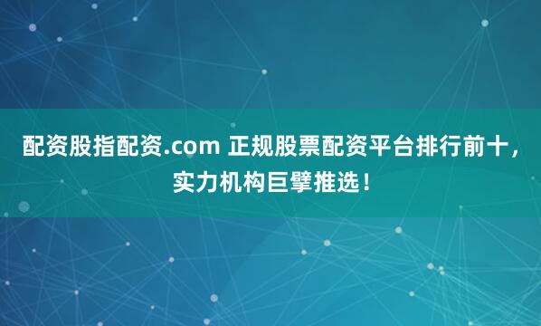 配资股指配资.com 正规股票配资平台排行前十，实力机构巨擘推选！
