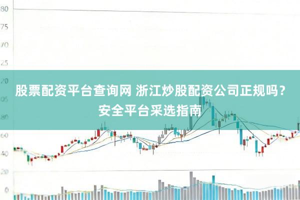 股票配资平台查询网 浙江炒股配资公司正规吗？安全平台采选指南