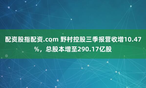 配资股指配资.com 野村控股三季报营收增10.47%，总股本增至290.17亿股