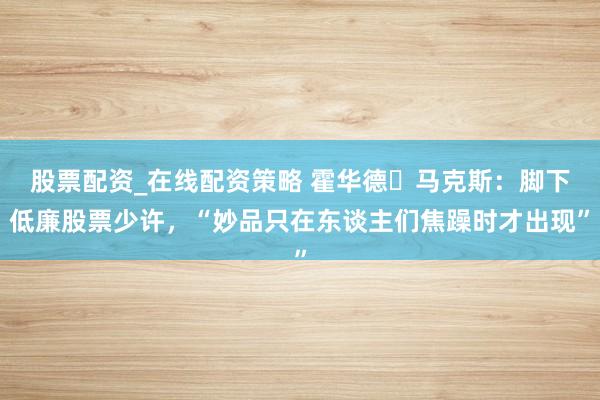 股票配资_在线配资策略 霍华德・马克斯：脚下低廉股票少许，“妙品只在东谈主们焦躁时才出现”