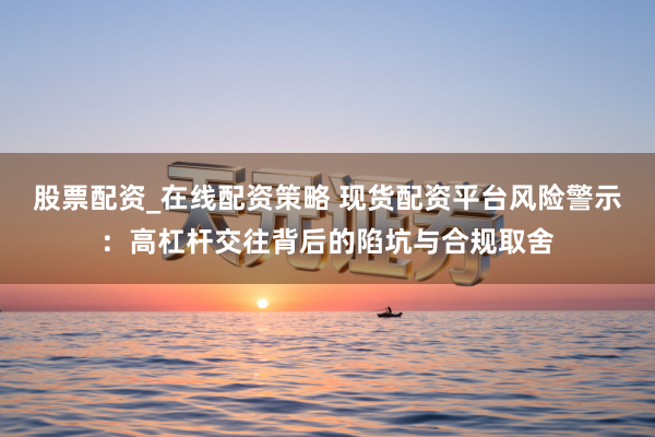 股票配资_在线配资策略 现货配资平台风险警示：高杠杆交往背后的陷坑与合规取舍