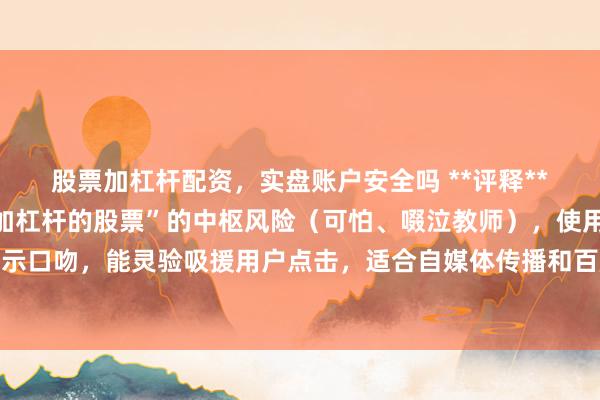 股票加杠杆配资，实盘账户安全吗 **评释**：这个标题平直点明“加杠杆的股票”的中枢风险（可怕、啜泣教师），使用疑问和警示口吻，能灵验吸援用户点击，适合自媒体传播和百度收录对“有价值警示本体”的偏好。
