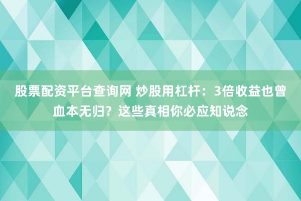 股票配资平台查询网 炒股用杠杆：3倍收益也曾血本无归？这些真相你必应知说念