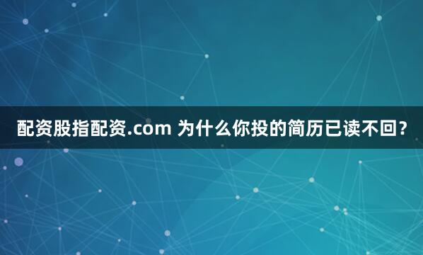 配资股指配资.com 为什么你投的简历已读不回？