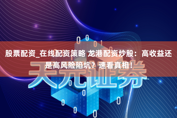 股票配资_在线配资策略 龙港配资炒股：高收益还是高风险陷坑？速看真相！