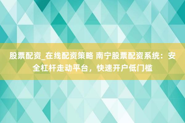 股票配资_在线配资策略 南宁股票配资系统：安全杠杆走动平台，快速开户低门槛