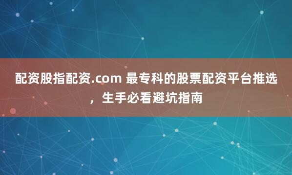 配资股指配资.com 最专科的股票配资平台推选，生手必看避坑指南